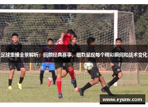 足球重播全景解析：回顾经典赛事，细致呈现每个精彩瞬间和战术变化
