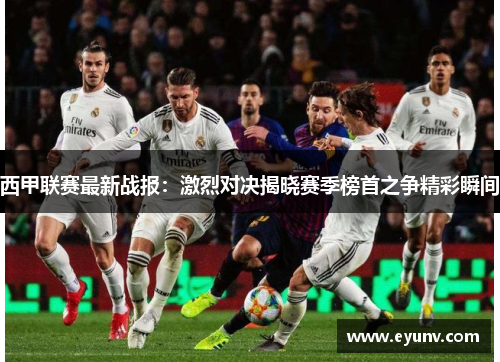 西甲联赛最新战报：激烈对决揭晓赛季榜首之争精彩瞬间