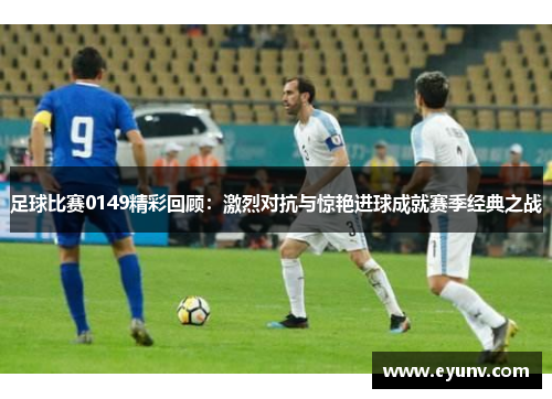 足球比赛0149精彩回顾：激烈对抗与惊艳进球成就赛季经典之战