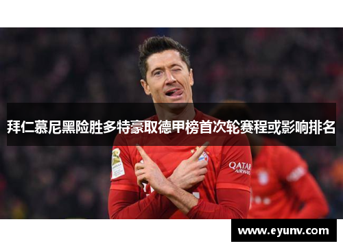 拜仁慕尼黑险胜多特豪取德甲榜首次轮赛程或影响排名