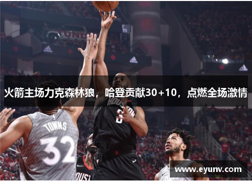 火箭主场力克森林狼，哈登贡献30+10，点燃全场激情