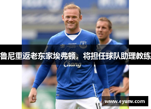 鲁尼重返老东家埃弗顿，将担任球队助理教练