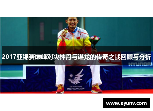 2017亚锦赛巅峰对决林丹与谌龙的传奇之战回顾与分析