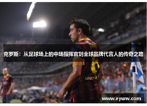 克罗斯：从足球场上的中场指挥官到全球品牌代言人的传奇之路