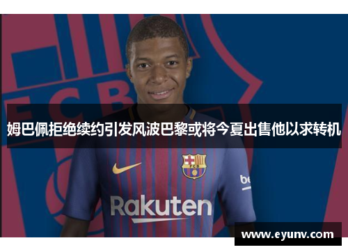 姆巴佩拒绝续约引发风波巴黎或将今夏出售他以求转机