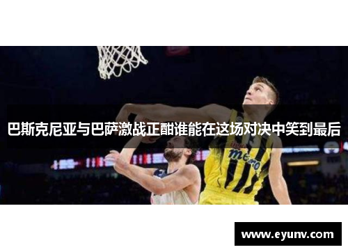 巴斯克尼亚与巴萨激战正酣谁能在这场对决中笑到最后
