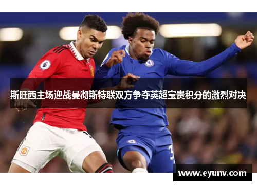 斯旺西主场迎战曼彻斯特联双方争夺英超宝贵积分的激烈对决