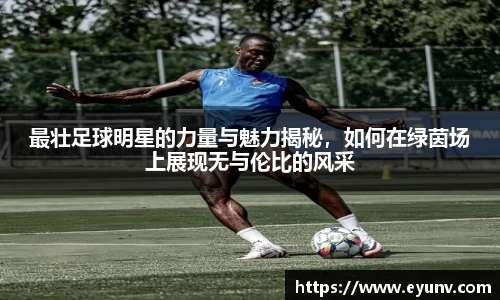 最壮足球明星的力量与魅力揭秘，如何在绿茵场上展现无与伦比的风采