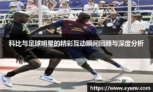 科比与足球明星的精彩互动瞬间回顾与深度分析