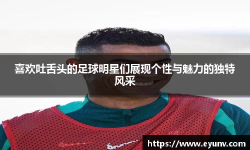 喜欢吐舌头的足球明星们展现个性与魅力的独特风采