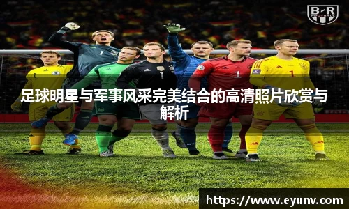 足球明星与军事风采完美结合的高清照片欣赏与解析