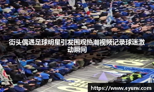 街头偶遇足球明星引发围观热潮视频记录球迷激动瞬间