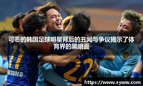 可恶的韩国足球明星背后的丑闻与争议揭示了体育界的黑暗面